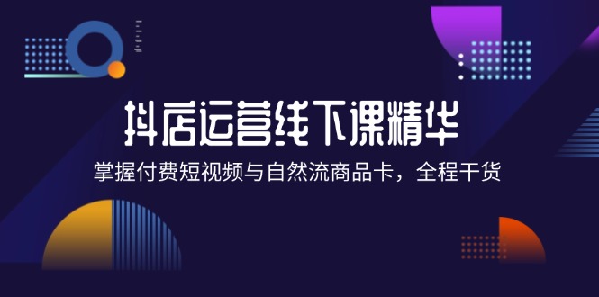 (12415期)抖店进阶线下课精华:掌握付费短视频与自然流商品卡,全程干货!-网创项目总站
