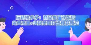 玩转拼多多：商品推广改版后免费流量+货损策略打造爆款新法-网创项目总站