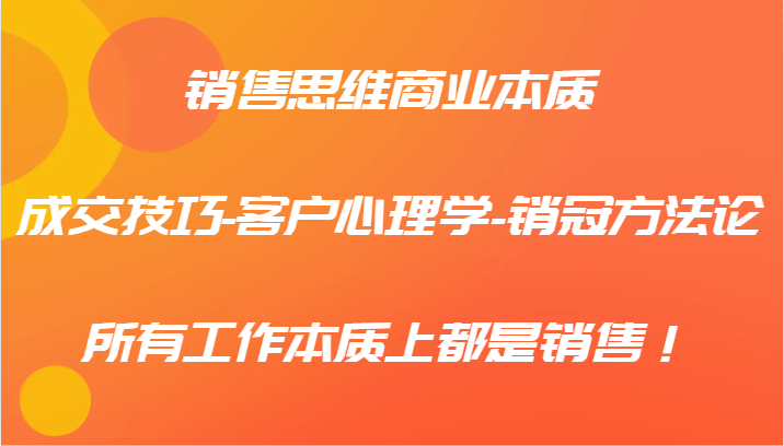 销售思维商业本质-成交技巧-客户心理学-销冠方法论，所有工作本质上都是销售！-网创项目总站
