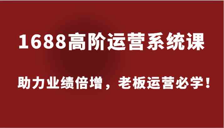 1688高阶运营系统课，助力业绩倍增，老板运营必学！-网创项目总站