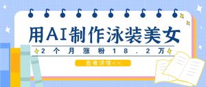 用AI生成泳装美女短视频，2个月涨粉18.2万，多种变现月收益万元-网创项目总站