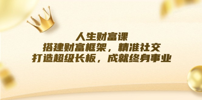 人生财富课：搭建财富框架，精准社交，打造超级长板，成就终身事业-网创项目总站