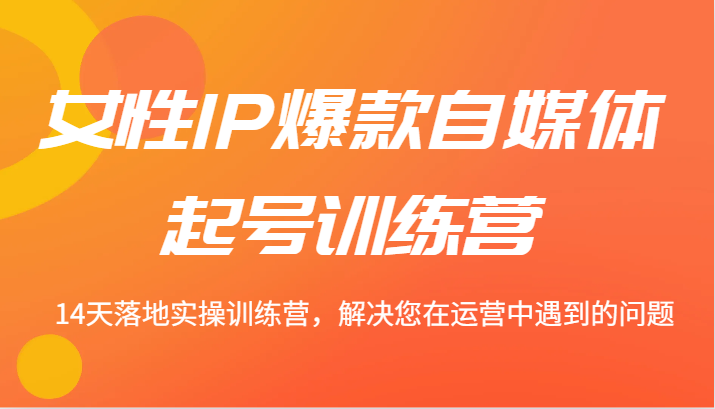 女性IP爆款自媒体起号训练营 14天落地实操训练营，解决您在运营中遇到的问题-网创项目总站