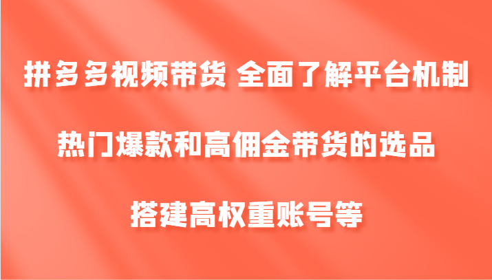 拼多多视频带货 全面了解平台机制、热门爆款和高佣金带货的选品，搭建高权重账号等-网创项目总站