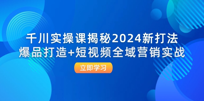（12424期）千川实操课揭秘2024新打法：爆品打造+短视频全域营销实战-网创项目总站