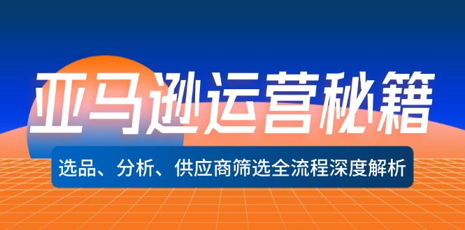 （12425期）亚马逊运营秘籍：选品、分析、供应商筛选全流程深度解析（无水印）-网创项目总站
