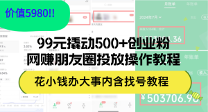 （12431期）99元撬动500+创业粉，网赚朋友圈投放操作教程价值5980！花小钱办大事内…-网创项目总站