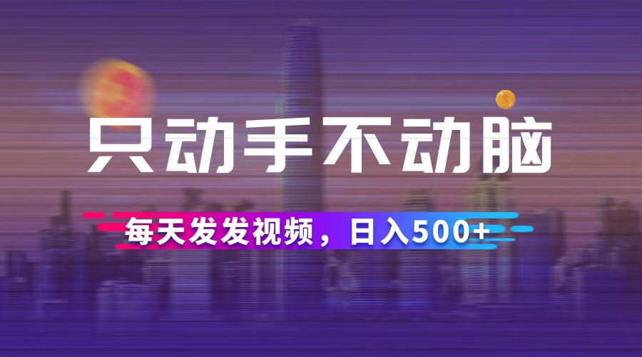 （12433期）只动手不动脑，每天发发视频，日入500+-网创项目总站