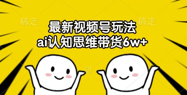 最新视频号玩法，ai认知思维带货6w+【揭秘】-网创项目总站