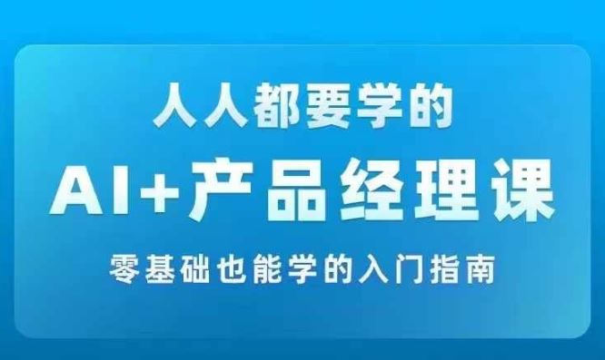 AI +产品经理实战项目必修课，从零到一教你学ai，零基础也能学的入门指南-网创项目总站