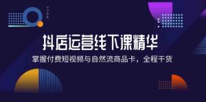 抖店进阶线下课精华：掌握付费短视频与自然流商品卡，全程干货！-网创项目总站