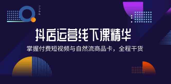 抖店进阶线下课精华：掌握付费短视频与自然流商品卡，全程干货！-网创项目总站