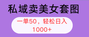 （12475期）私域卖美女套图，全网各个平台可做，一单50，轻松日入1000+-网创项目总站