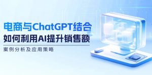 （12479期）电商与ChatGPT结合：如何利用AI提升销售额，案例分析及应用策略-网创项目总站