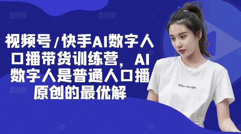 视频号/快手AI数字人口播带货训练营，AI数字人是普通人口播原创的最优解-网创项目总站