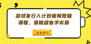 游戏发行人计划视频剪辑课程，保姆级教学实操-网创项目总站