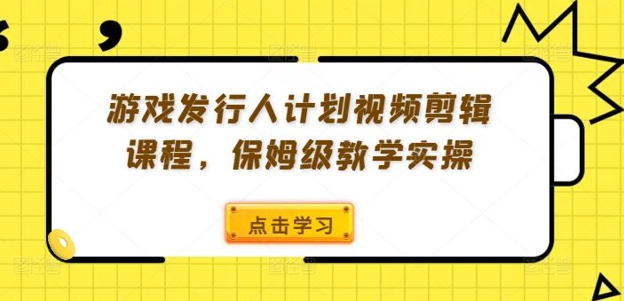 游戏发行人计划视频剪辑课程，保姆级教学实操-网创项目总站