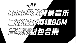 6000多款背景音乐音效视频剪辑BGM音频素材包合集-网创项目总站