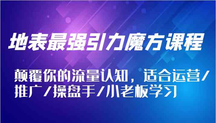 地表最强引力魔方课程，颠覆你的流量认知，适合运营/推广/操盘手/小老板学习-网创项目总站