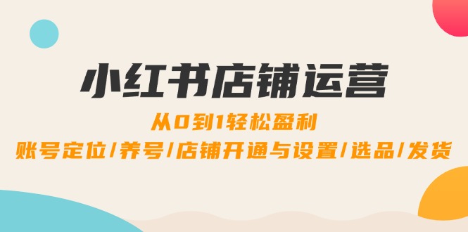 小红书店铺运营：0到1轻松盈利，账号定位/养号/店铺开通与设置/选品/发货-网创项目总站
