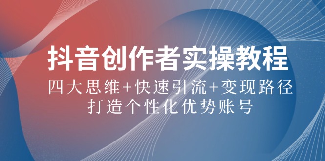 抖音创作者实操教程：四大思维+快速引流+变现路径，打造个性化优势账号-网创项目总站