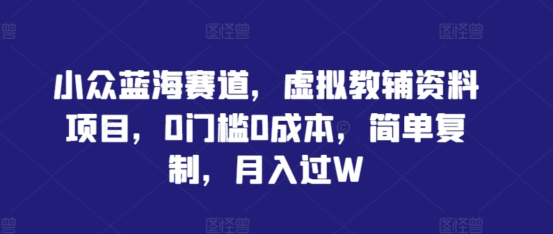 小众蓝海赛道，虚拟教辅资料项目，0门槛0成本，简单复制，月入过W【揭秘】-网创项目总站