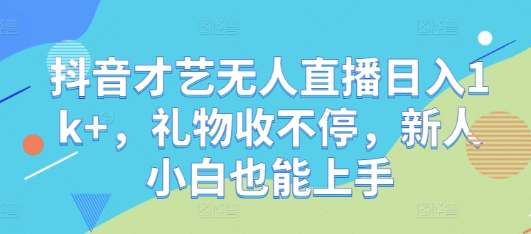 抖音才艺无人直播日入1k+，礼物收不停，新人小白也能上手【揭秘】-网创项目总站