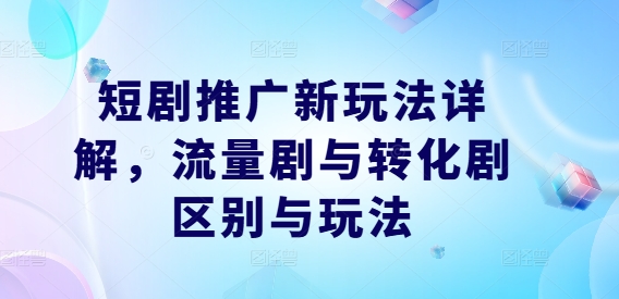 短剧推广新玩法详解，流量剧与转化剧区别与玩法-网创项目总站