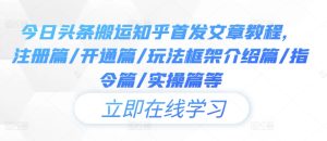 今日头条搬运知乎首发文章教程，注册篇/开通篇/玩法框架介绍篇/指令篇/实操篇等-网创项目总站