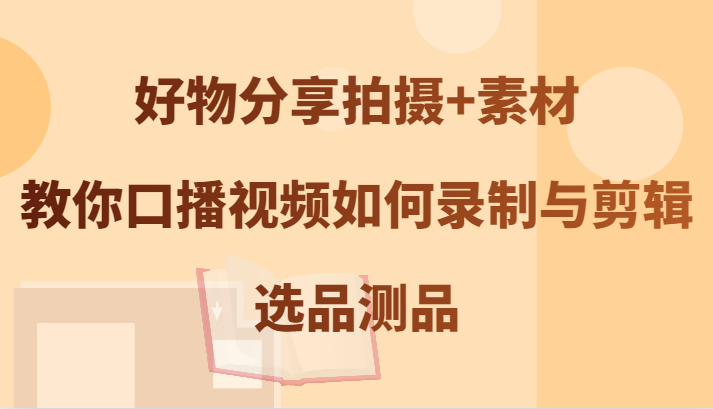 好物分享拍摄+素材，教你口播视频如何录制与剪辑，选品测品-网创项目总站