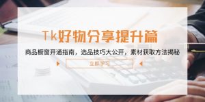 Tk好物分享提升篇：商品橱窗开通指南，选品技巧大公开，素材获取方法揭秘-网创项目总站