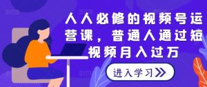 人人必修的视频号运营课，普通人通过短视频月入过万-网创项目总站