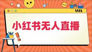 小红书无人直播，​最新小红书无人、半无人、全域电商-网创项目总站