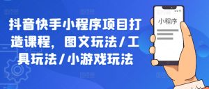 抖音快手小程序项目打造课程，图文玩法/工具玩法/小游戏玩法-网创项目总站