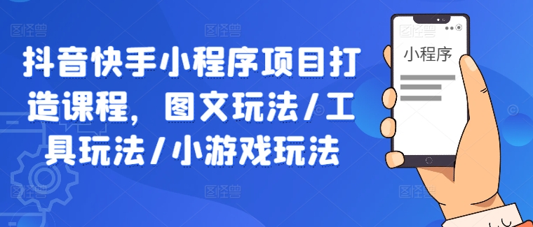 抖音快手小程序项目打造课程，图文玩法/工具玩法/小游戏玩法-网创项目总站