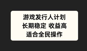 游戏发行人计划，长期稳定，适合全民操作【揭秘】-网创项目总站