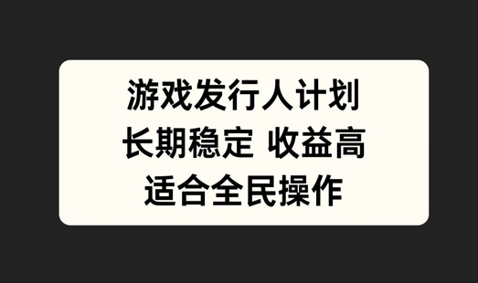 游戏发行人计划，长期稳定，适合全民操作【揭秘】-网创项目总站