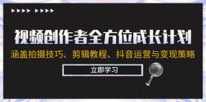 视频创作者全方位成长计划：涵盖拍摄技巧、剪辑教程、抖音运营与变现策略-网创项目总站