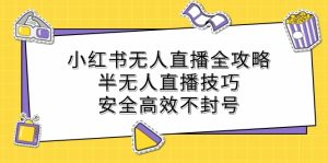 小红书无人直播全攻略：半无人直播技巧，安全高效不封号-网创项目总站