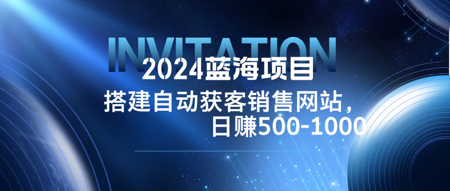 2024蓝海项目，搭建销售网站，自动获客，日赚500-1000-网创项目总站