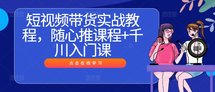 短视频带货实战教程，随心推课程+千川入门课-网创项目总站