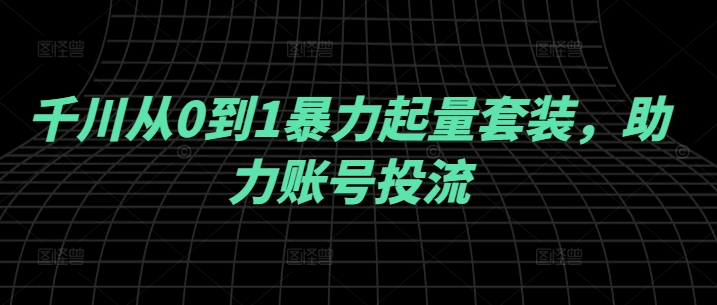 千川从0到1暴力起量套装，助力账号投流-网创项目总站