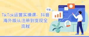 TikTok运营实操课，抖音海外版从注册到变现全流程-网创项目总站