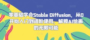 零基础学会Stable Diffusion，从0开始入门到进阶使用，解锁AI绘画的无限可能-网创项目总站