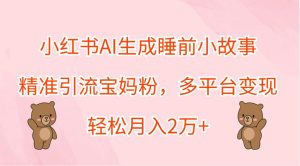 小红书AI生成睡前小故事，精准引流宝妈粉，多平台变现，轻松月入2万+-网创项目总站