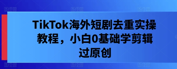 TikTok海外短剧去重实操教程，小白0基础学剪辑过原创-网创项目总站