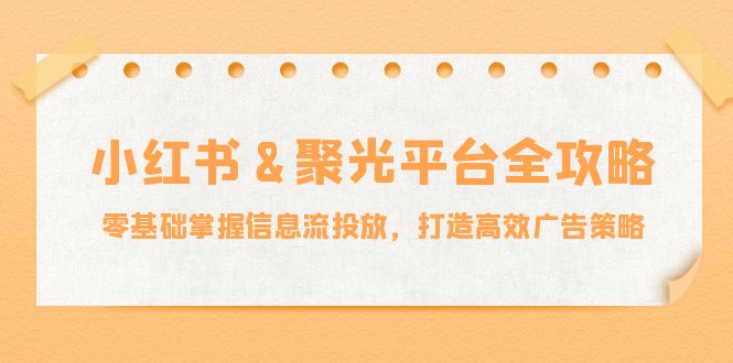小红薯聚光平台全攻略：零基础掌握信息流投放，打造高效广告策略-网创项目总站