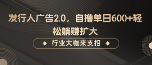 发行人广告2.0，无需任何成本自撸单日600+，轻松躺赚扩大-网创项目总站