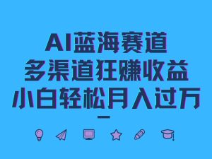 AI蓝海赛道，多渠道狂赚收益，小白轻松月入过万-网创项目总站