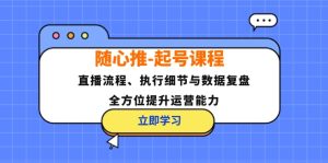（12801期）随心推-起号课程：直播流程、执行细节与数据复盘，全方位提升运营能力-网创项目总站